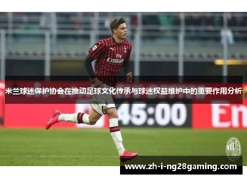 米兰球迷保护协会在推动足球文化传承与球迷权益维护中的重要作用分析 米兰球迷保护协会在推动足球文化传承与球迷权益维护中的重要作用分析