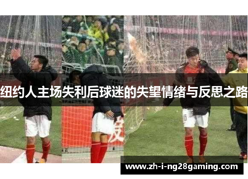 纽约人主场失利后球迷的失望情绪与反思之路 纽约人主场失利后球迷的失望情绪与反思之路