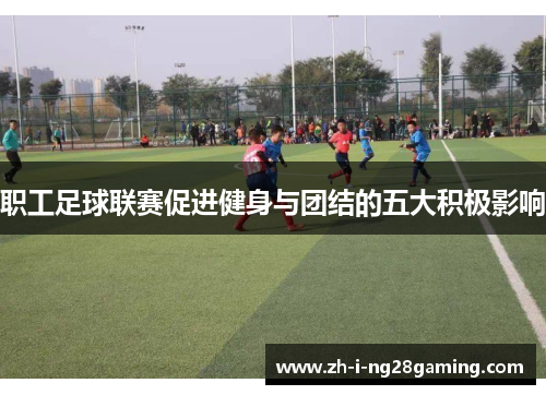 职工足球联赛促进健身与团结的五大积极影响 职工足球联赛促进健身与团结的五大积极影响