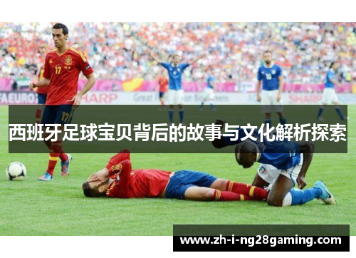 西班牙足球宝贝背后的故事与文化解析探索