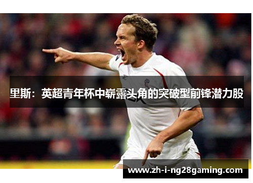 里斯:英超青年杯中崭露头角的突破型前锋潜力股 里斯:英超青年杯中崭露头角的突破型前锋潜力股