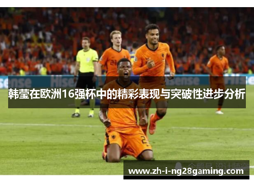 韩莹在欧洲16强杯中的精彩表现与突破性进步分析