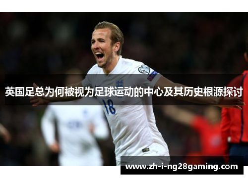 英国足总为何被视为足球运动的中心及其历史根源探讨 英国足总为何被视为足球运动的中心及其历史根源探讨