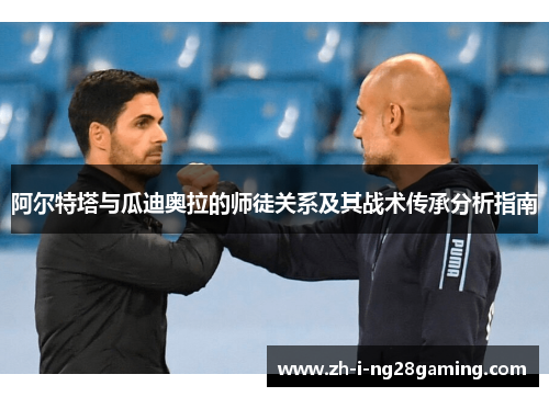阿尔特塔与瓜迪奥拉的师徒关系及其战术传承分析指南 阿尔特塔与瓜迪奥拉的师徒关系及其战术传承分析指南