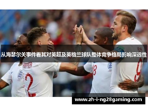 从海瑟尔关事件看其对英超及英格兰球队整体竞争格局影响深远性