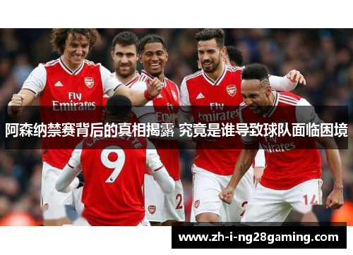 阿森纳禁赛背后的真相揭露 究竟是谁导致球队面临困境