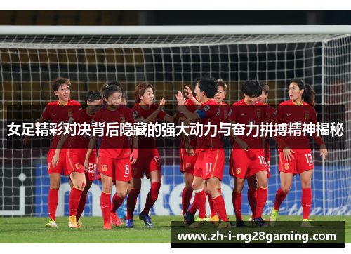 女足精彩对决背后隐藏的强大动力与奋力拼搏精神揭秘