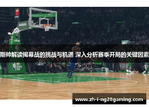 斯帅解读揭幕战的挑战与机遇 深入分析赛季开局的关键因素