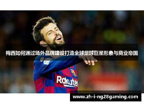 梅西如何通过场外品牌建设打造全球足球巨星形象与商业帝国