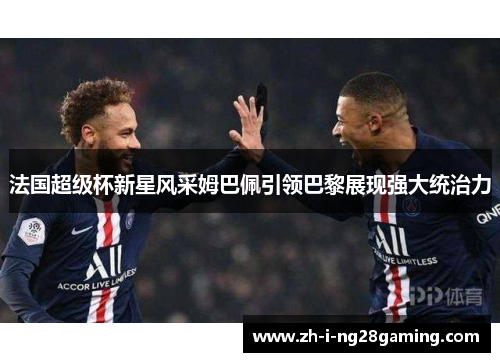 法国超级杯新星风采姆巴佩引领巴黎展现强大统治力