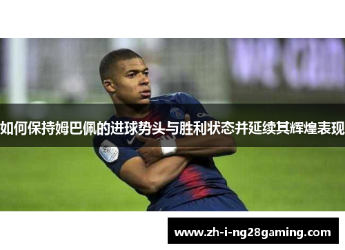 如何保持姆巴佩的进球势头与胜利状态并延续其辉煌表现