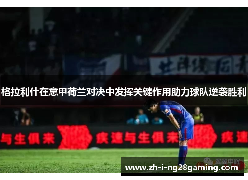 格拉利什在意甲荷兰对决中发挥关键作用助力球队逆袭胜利