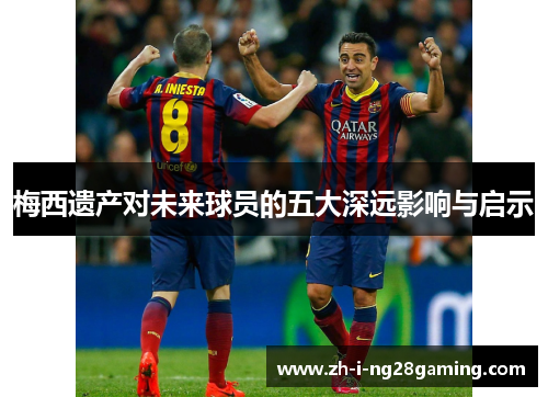 梅西遗产对未来球员的五大深远影响与启示