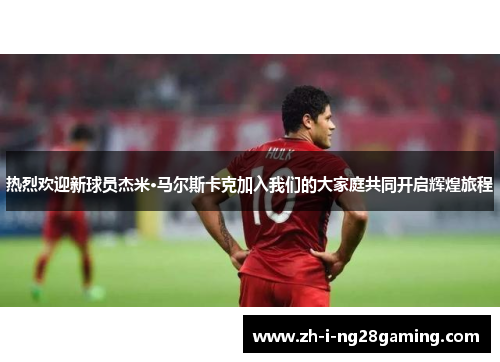 热烈欢迎新球员杰米·马尔斯卡克加入我们的大家庭共同开启辉煌旅程