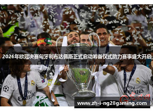 2026年欧冠决赛匈牙利布达佩斯正式启动筹备仪式助力赛事盛大开启