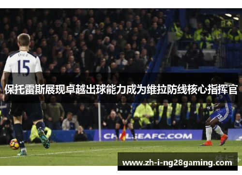 保托雷斯展现卓越出球能力成为维拉防线核心指挥官
