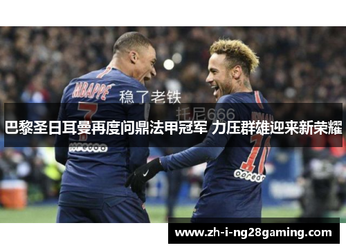 巴黎圣日耳曼再度问鼎法甲冠军 力压群雄迎来新荣耀