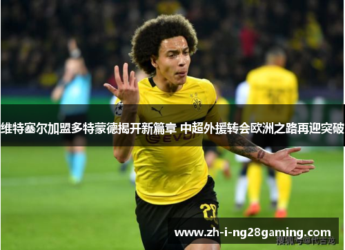 维特塞尔加盟多特蒙德揭开新篇章 中超外援转会欧洲之路再迎突破