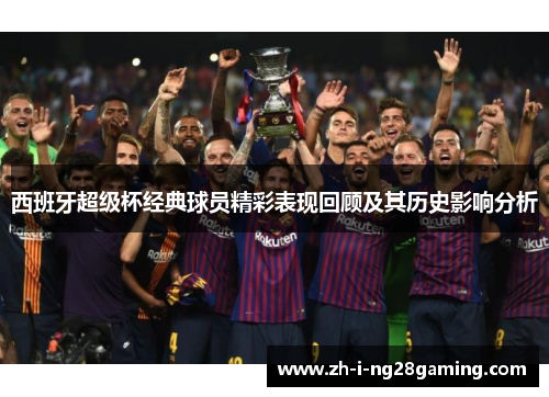 西班牙超级杯经典球员精彩表现回顾及其历史影响分析