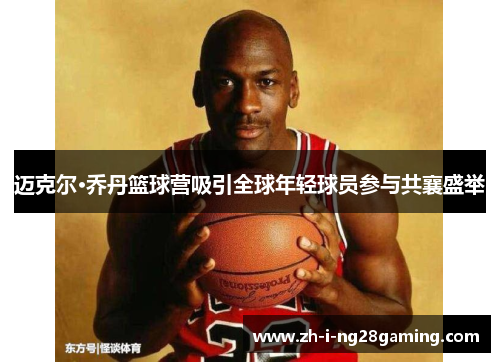 迈克尔·乔丹篮球营吸引全球年轻球员参与共襄盛举