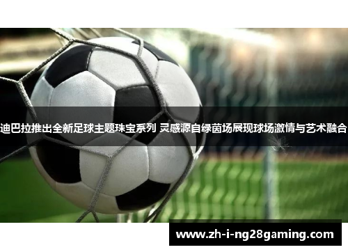 迪巴拉推出全新足球主题珠宝系列 灵感源自绿茵场展现球场激情与艺术融合