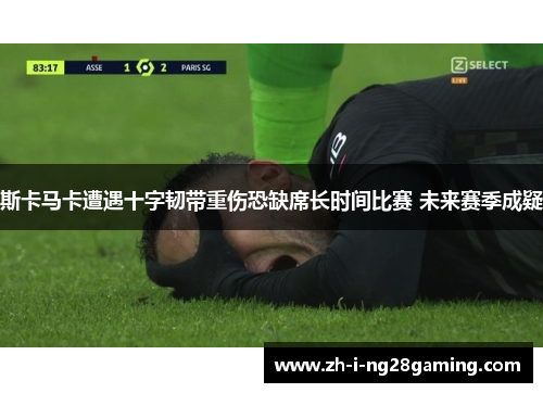 斯卡马卡遭遇十字韧带重伤恐缺席长时间比赛 未来赛季成疑 斯卡马卡遭遇十字韧带重伤恐缺席长时间比赛 未来赛季成疑