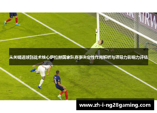 从关键进球到战术核心萨拉赫国家队赛事决定性作用解析与领导力影响力评估 从关键进球到战术核心萨拉赫国家队赛事决定性作用解析与领导力影响力评估