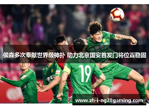 侯森多次奉献世界级神扑 助力北京国安首发门将位置稳固 侯森多次奉献世界级神扑 助力北京国安首发门将位置稳固